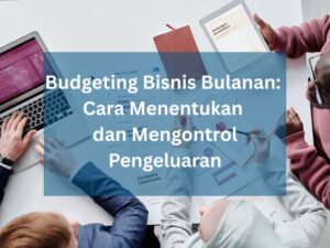 Budgeting Bisnis Bulanan Cara Menentukan dan Mengontrol Pengeluaran
