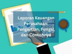 Laporan Keuangan Perusahaan Pengertian, Fungsi, dan Contohnya