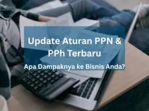 Update Aturan PPN dan PPh Terbaru Apa Dampaknya ke Bisnis Anda